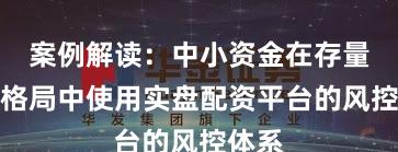 案例解读：中小资金在存量博弈格局中使用实盘配资平台的风控体系