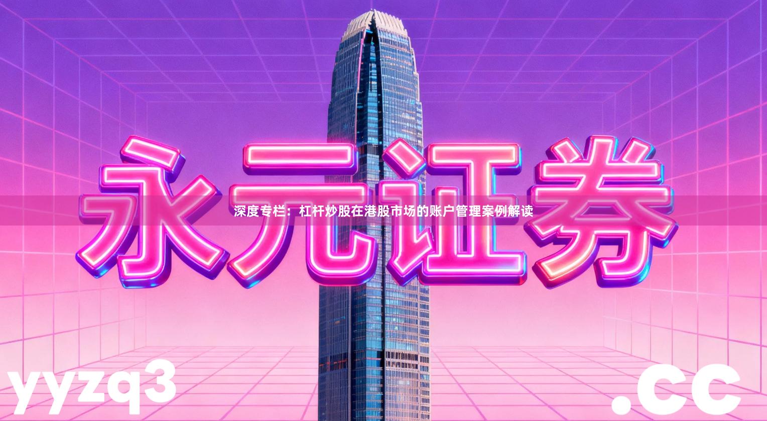 深度专栏：杠杆炒股在港股市场的账户管理案例解读