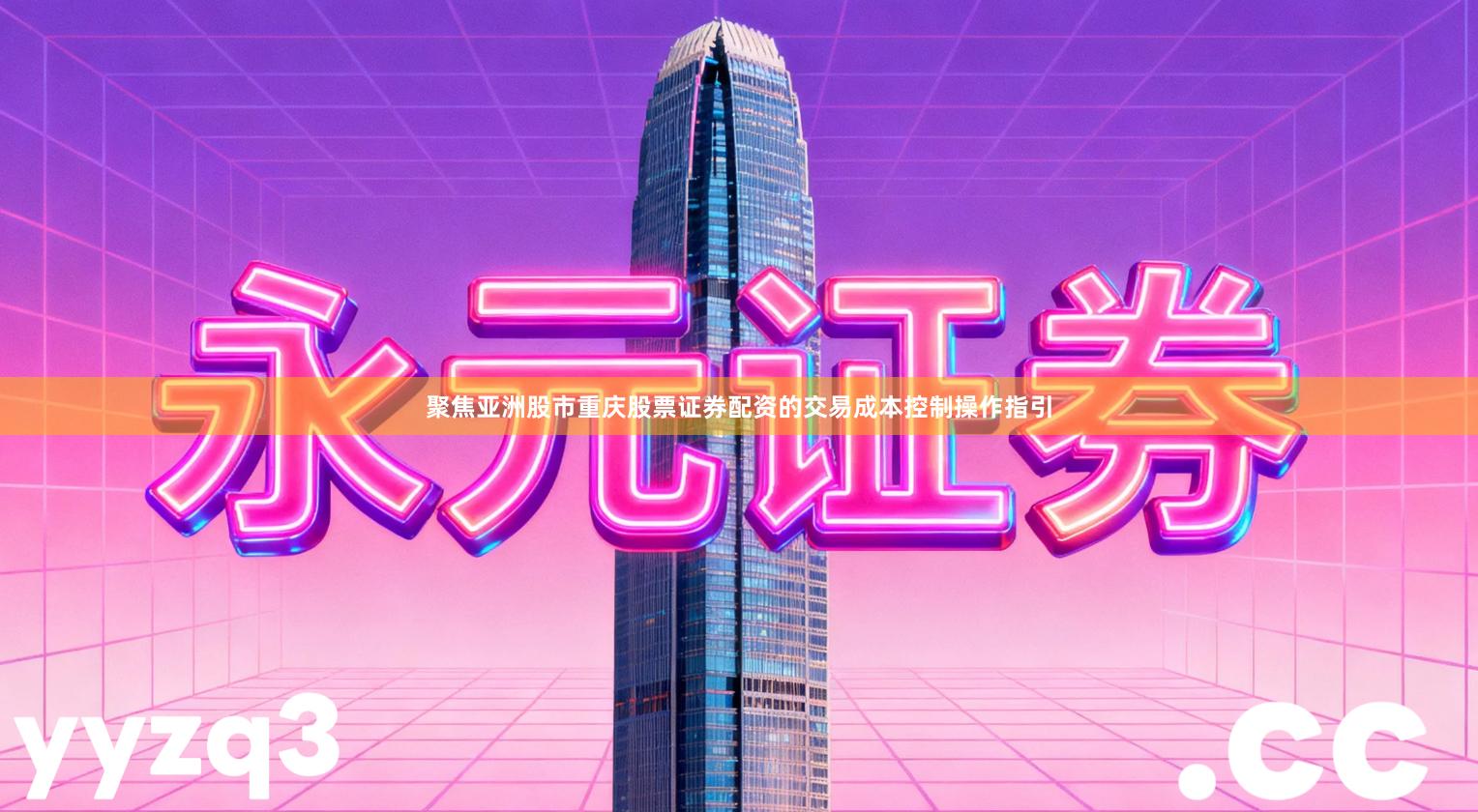 聚焦亚洲股市重庆股票证券配资的交易成本控制操作指引