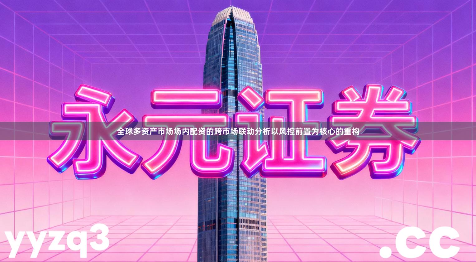 全球多资产市场场内配资的跨市场联动分析以风控前置为核心的重构