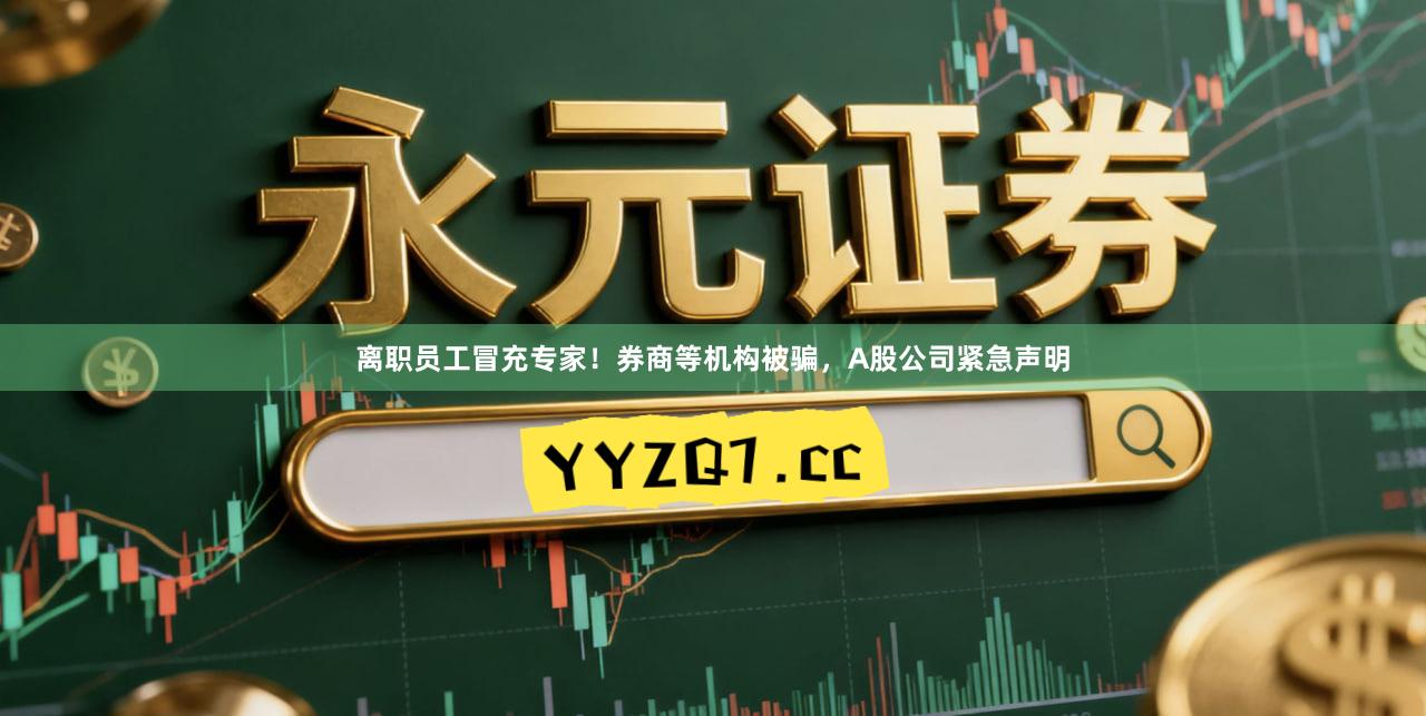 离职员工冒充专家!券商等机构被骗,A股公司紧急声明