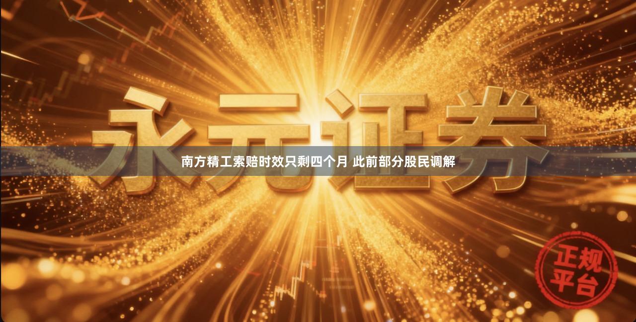 南方精工索赔时效只剩四个月 此前部分股民调解