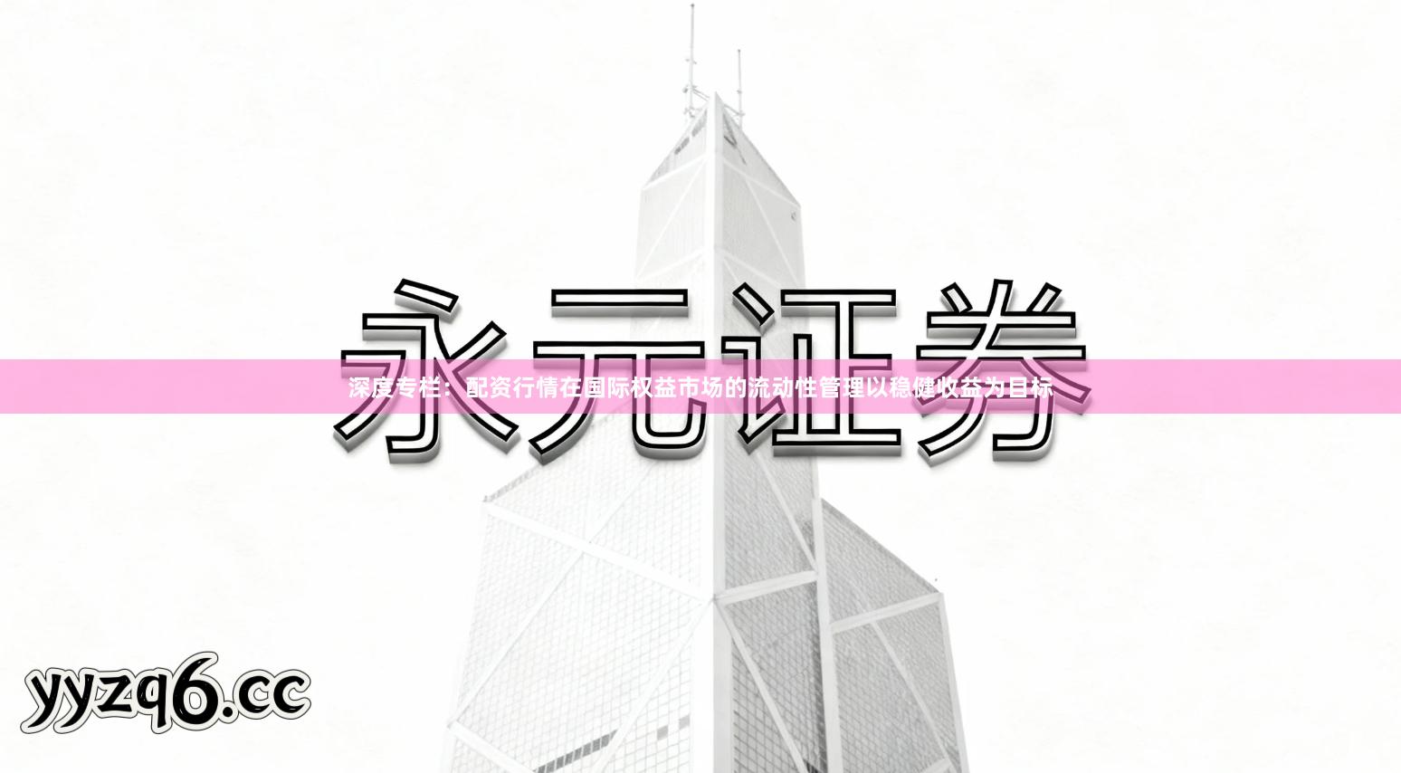 深度专栏：配资行情在国际权益市场的流动性管理以稳健收益为目标